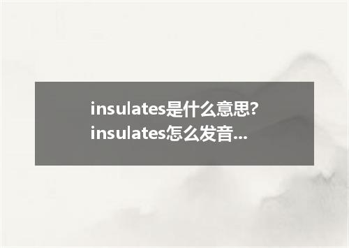 insulates是什么意思?insulates怎么发音?insulates的解释和用法