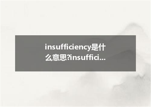 insufficiency是什么意思?insufficiency怎么发音?insufficiency的解释和用法