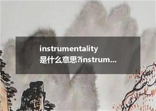 instrumentality是什么意思?instrumentality怎么发音?instrumentality的解释和用法
