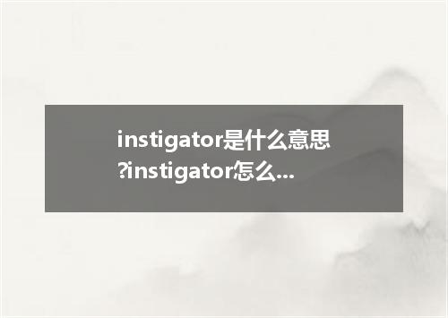 instigator是什么意思?instigator怎么发音?instigator的解释和用法
