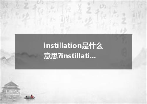 instillation是什么意思?instillation怎么发音?instillation的解释和用法