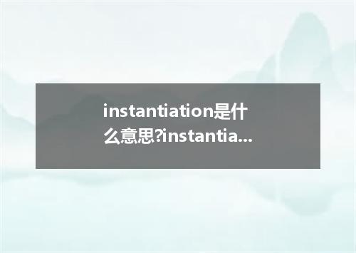 instantiation是什么意思?instantiation怎么发音?instantiation的解释和用法