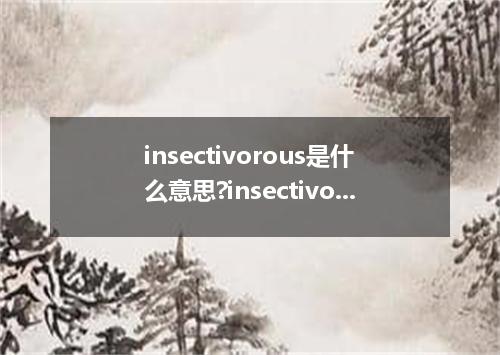insectivorous是什么意思?insectivorous怎么发音?insectivorous的解释和用法