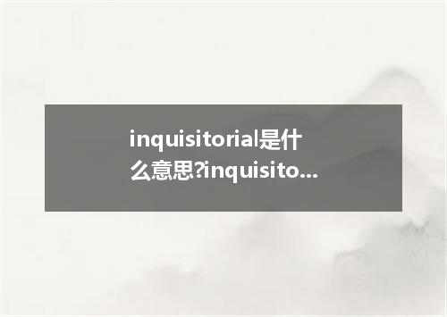 inquisitorial是什么意思?inquisitorial怎么发音?inquisitorial的解释和用法