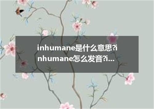 inhumane是什么意思?inhumane怎么发音?inhumane的解释和用法