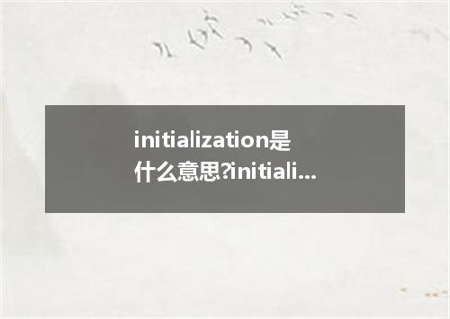 initialization是什么意思?initialization怎么发音?initialization的解释和用法