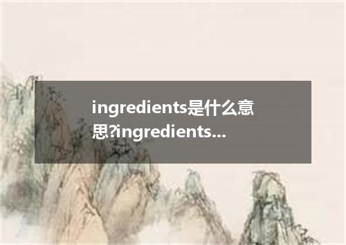 ingredients是什么意思?ingredients怎么发音?ingredients的解释和用法
