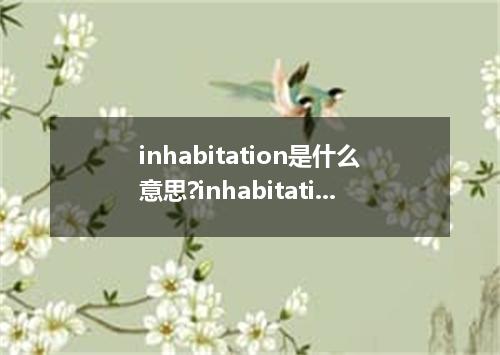 inhabitation是什么意思?inhabitation怎么发音?inhabitation的解释和用法