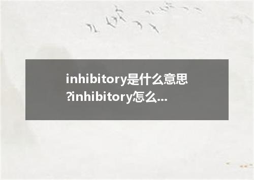 inhibitory是什么意思?inhibitory怎么发音?inhibitory的解释和用法
