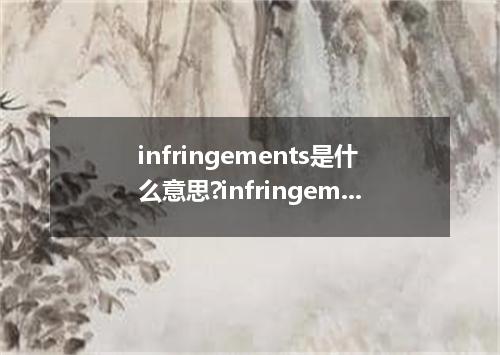 infringements是什么意思?infringements怎么发音?infringements的解释和用法