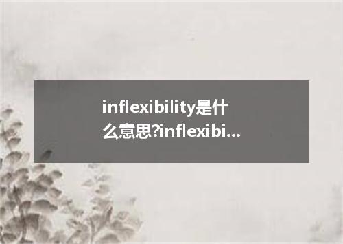inflexibility是什么意思?inflexibility怎么发音?inflexibility的解释和用法