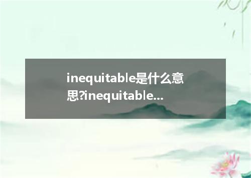 inequitable是什么意思?inequitable怎么发音?inequitable的解释和用法