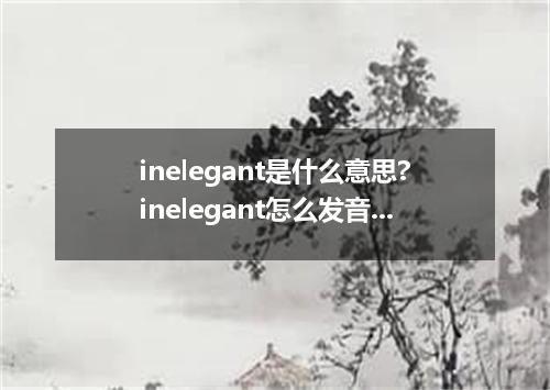 inelegant是什么意思?inelegant怎么发音?inelegant的解释和用法