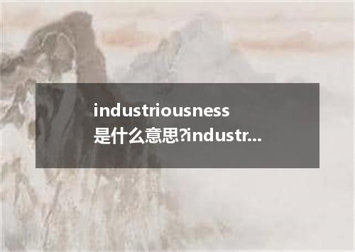 industriousness是什么意思?industriousness怎么发音?industriousness的解释和用法