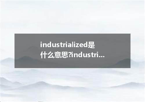 industrialized是什么意思?industrialized怎么发音?industrialized的解释和用法