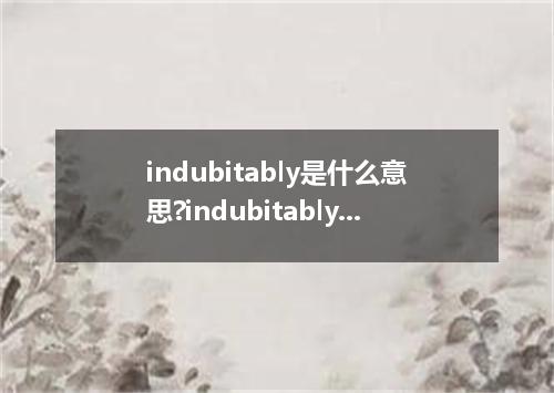 indubitably是什么意思?indubitably怎么发音?indubitably的解释和用法
