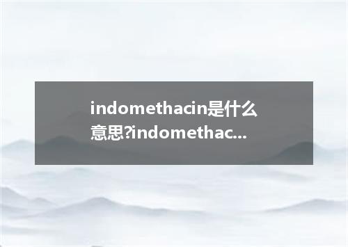 indomethacin是什么意思?indomethacin怎么发音?indomethacin的解释和用法