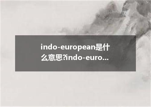 indo-european是什么意思?indo-european怎么发音?indo-european的解释和用法