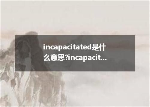 incapacitated是什么意思?incapacitated怎么发音?incapacitated的解释和用法