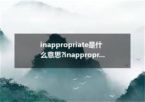 inappropriate是什么意思?inappropriate怎么发音?inappropriate的解释和用法