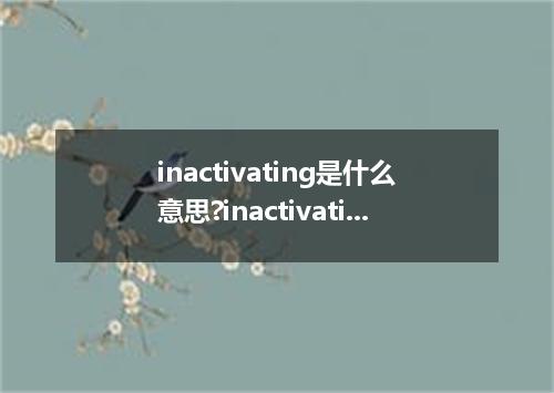 inactivating是什么意思?inactivating怎么发音?inactivating的解释和用法