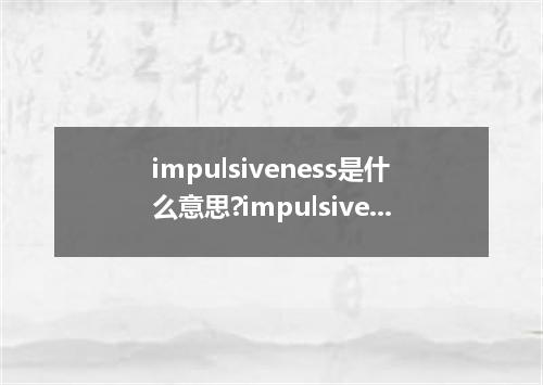 impulsiveness是什么意思?impulsiveness怎么发音?impulsiveness的解释和用法