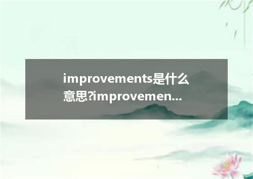 improvements是什么意思?improvements怎么发音?improvements的解释和用法
