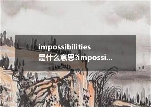 impossibilities是什么意思?impossibilities怎么发音?impossibilities的解释和用法