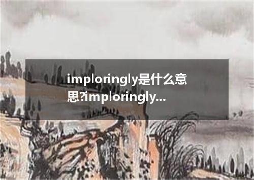 imploringly是什么意思?imploringly怎么发音?imploringly的解释和用法