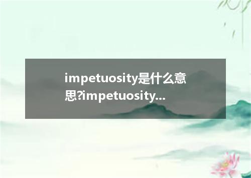 impetuosity是什么意思?impetuosity怎么发音?impetuosity的解释和用法