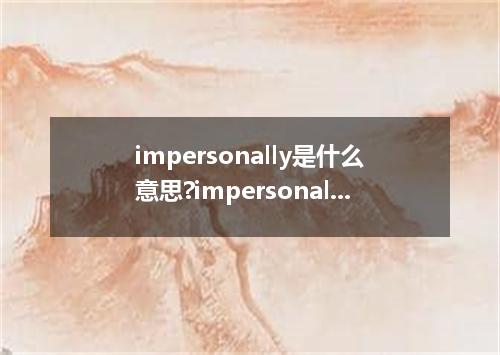 impersonally是什么意思?impersonally怎么发音?impersonally的解释和用法