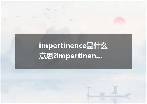 impertinence是什么意思?impertinence怎么发音?impertinence的解释和用法