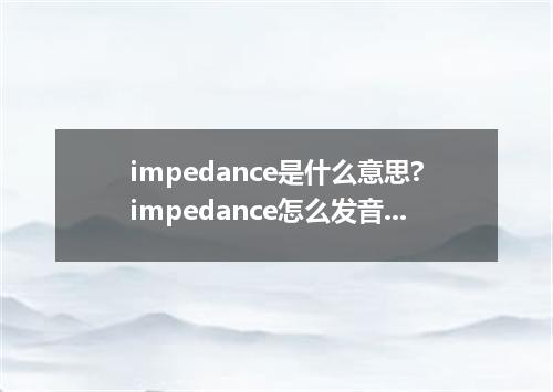 impedance是什么意思?impedance怎么发音?impedance的解释和用法