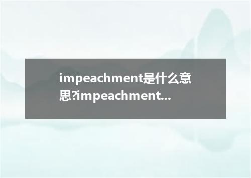 impeachment是什么意思?impeachment怎么发音?impeachment的解释和用法