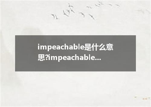 impeachable是什么意思?impeachable怎么发音?impeachable的解释和用法