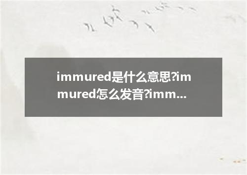 immured是什么意思?immured怎么发音?immured的解释和用法