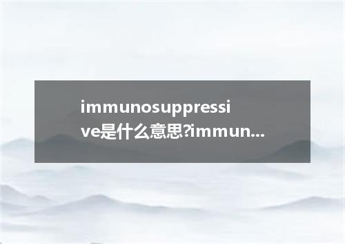 immunosuppressive是什么意思?immunosuppressive怎么发音?immunosuppressive的解释和用法
