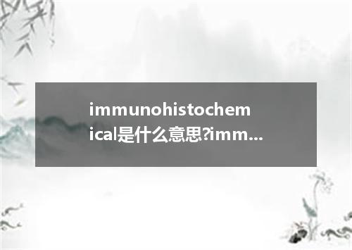 immunohistochemical是什么意思?immunohistochemical怎么发音?immunohistochemical的解释和用法