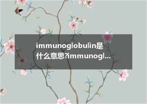 immunoglobulin是什么意思?immunoglobulin怎么发音?immunoglobulin的解释和用法