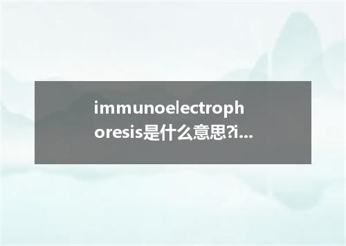 immunoelectrophoresis是什么意思?immunoelectrophoresis怎么发音?immunoelectrophoresis的解释和用法