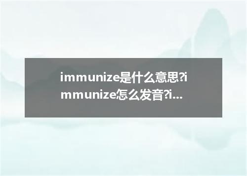 immunize是什么意思?immunize怎么发音?immunize的解释和用法