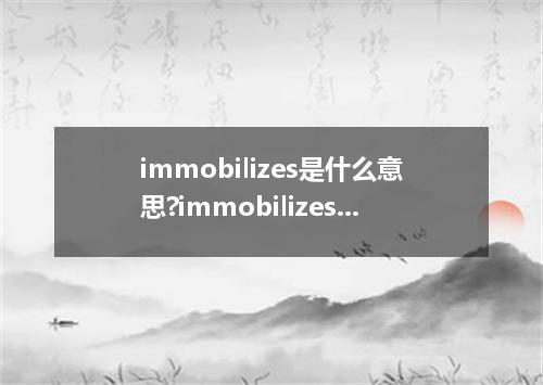 immobilizes是什么意思?immobilizes怎么发音?immobilizes的解释和用法