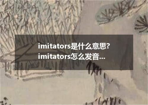 imitators是什么意思?imitators怎么发音?imitators的解释和用法