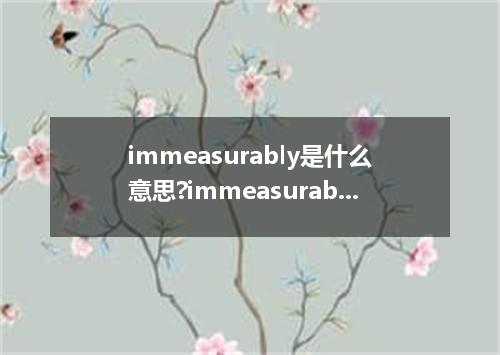 immeasurably是什么意思?immeasurably怎么发音?immeasurably的解释和用法