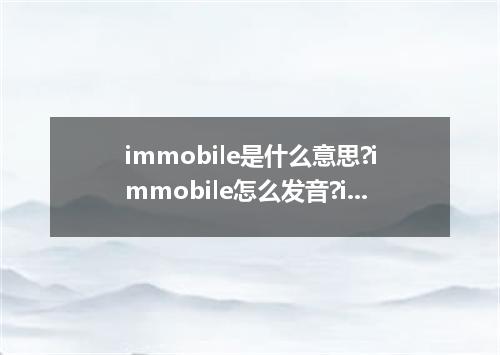 immobile是什么意思?immobile怎么发音?immobile的解释和用法