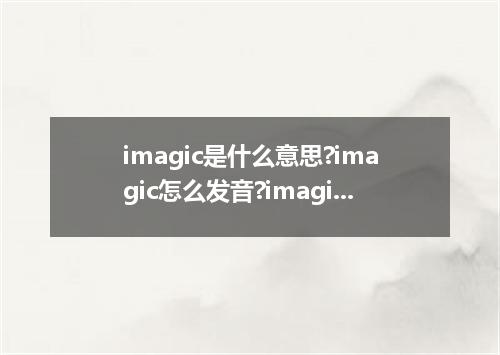 imagic是什么意思?imagic怎么发音?imagic的解释和用法