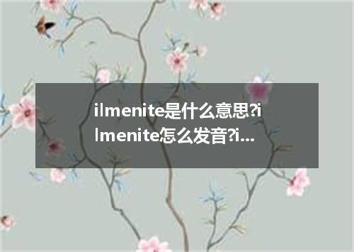 ilmenite是什么意思?ilmenite怎么发音?ilmenite的解释和用法