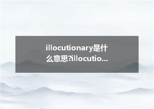 illocutionary是什么意思?illocutionary怎么发音?illocutionary的解释和用法
