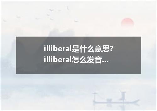 illiberal是什么意思?illiberal怎么发音?illiberal的解释和用法