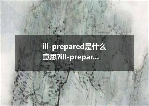 ill-prepared是什么意思?ill-prepared怎么发音?ill-prepared的解释和用法